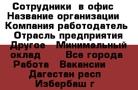 Сотрудники. в офис › Название организации ­ Компания-работодатель › Отрасль предприятия ­ Другое › Минимальный оклад ­ 1 - Все города Работа » Вакансии   . Дагестан респ.,Избербаш г.